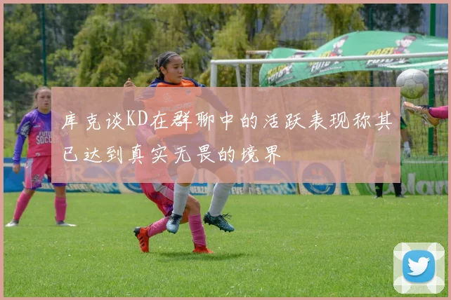 库克谈KD在群聊中的活跃表现称其已达到真实无畏的境界
