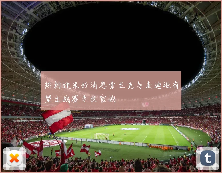 热刺迎来好消息索兰克与麦迪逊有望出战赛季收官战