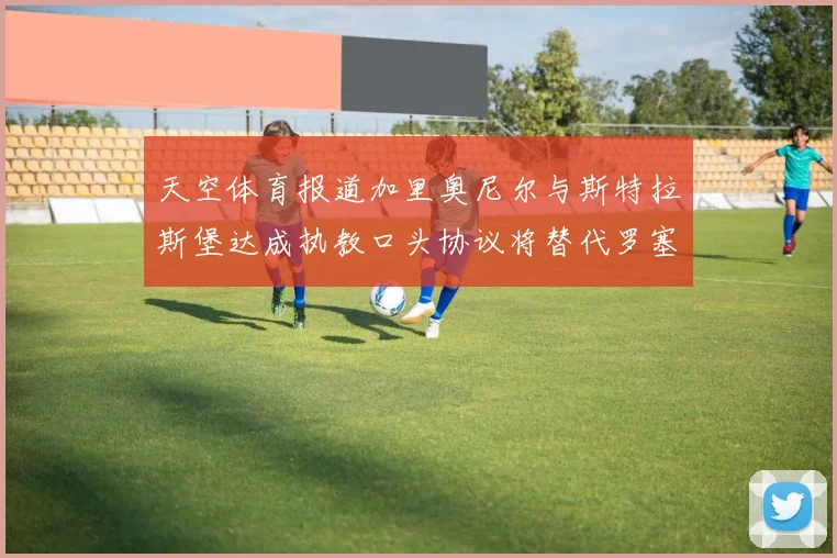 天空体育报道加里奥尼尔与斯特拉斯堡达成执教口头协议将替代罗塞尼尔