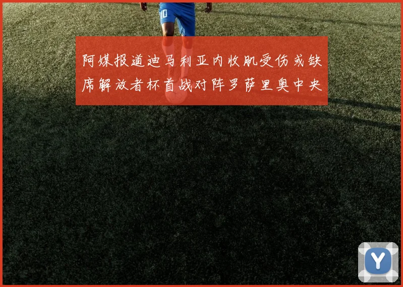 阿媒报道迪马利亚内收肌受伤或缺席解放者杯首战对阵罗萨里奥中央