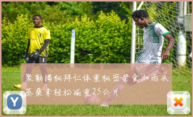 聚勒揭秘拜仁体重秘密禁食加雨衣蒸桑拿轻松减重25公斤