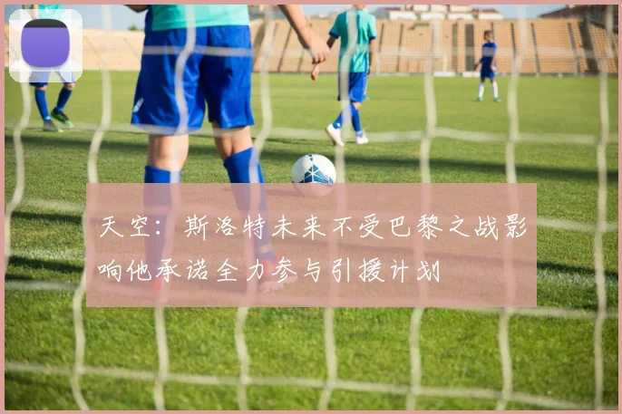 天空：斯洛特未来不受巴黎之战影响他承诺全力参与引援计划