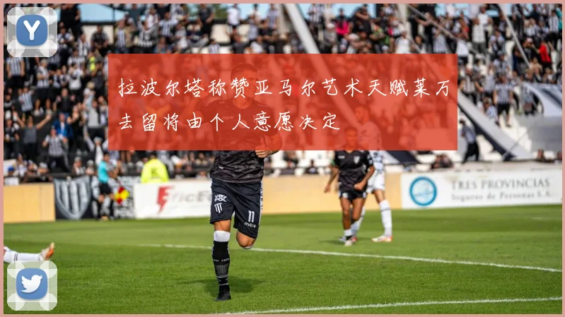 拉波尔塔称赞亚马尔艺术天赋莱万去留将由个人意愿决定