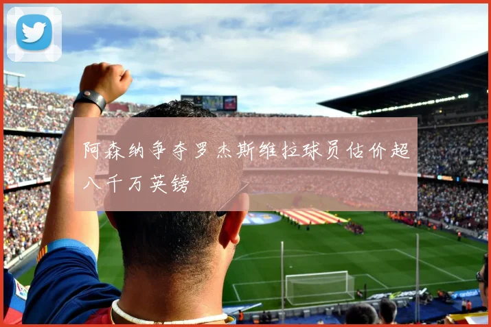 阿森纳争夺罗杰斯维拉球员估价超八千万英镑