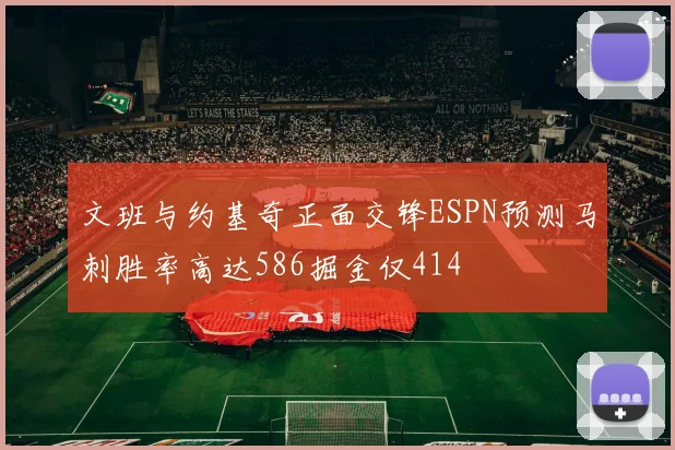 文班与约基奇正面交锋ESPN预测马刺胜率高达586掘金仅414