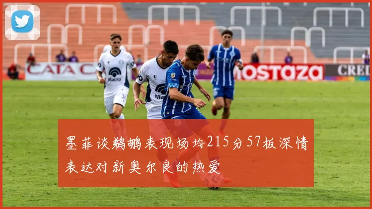 墨菲谈鹈鹕表现场均215分57板深情表达对新奥尔良的热爱