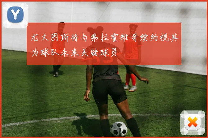 尤文图斯将与弗拉霍维奇续约视其为球队未来关键球员