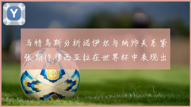 马特乌斯分析诺伊尔与纳帅关系紧张期待穆西亚拉在世界杯中表现出色
