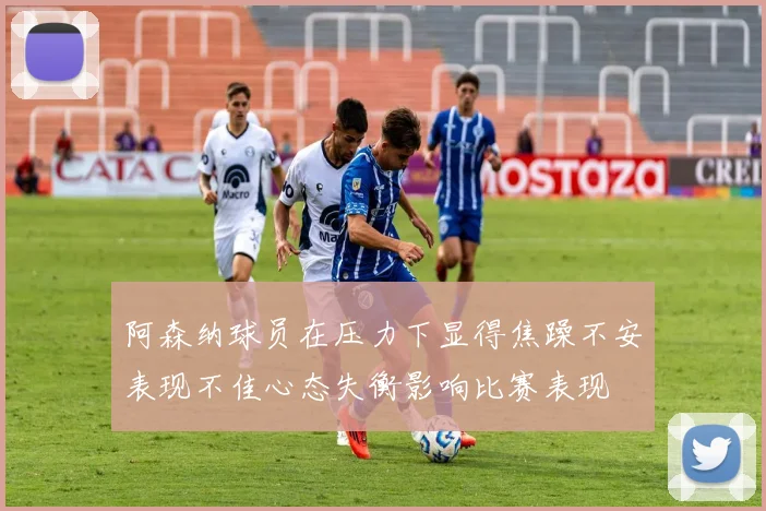 阿森纳球员在压力下显得焦躁不安表现不佳心态失衡影响比赛表现