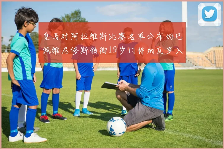 皇马对阿拉维斯比赛名单公布姆巴佩维尼修斯领衔19岁门将纳瓦罗入选