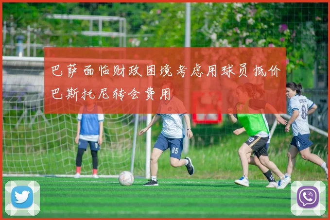 巴萨面临财政困境考虑用球员抵价巴斯托尼转会费用