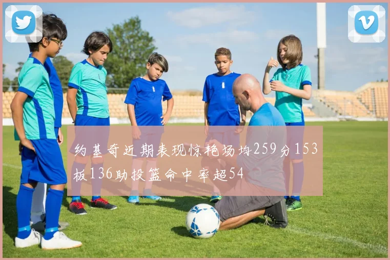 约基奇近期表现惊艳场均259分153板136助投篮命中率超54