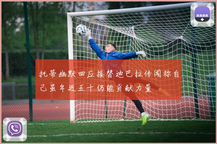 托蒂幽默回应接替迪巴拉传闻称自己虽年近五十仍能贡献力量