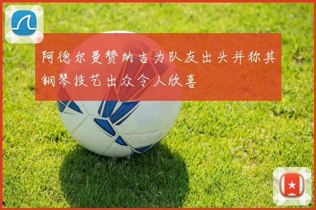 阿德尔曼赞纳吉为队友出头并称其钢琴技艺出众令人欣喜