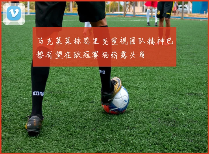 马克莱莱称恩里克重视团队精神巴黎有望在欧冠赛场崭露头角