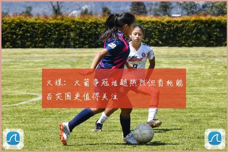 火媒：火箭争冠话题热烈但首轮能否突围更值得关注