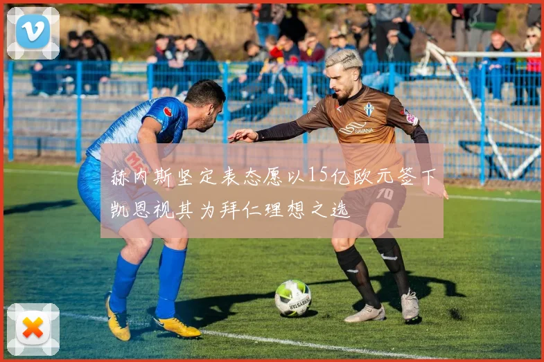 赫内斯坚定表态愿以15亿欧元签下凯恩视其为拜仁理想之选