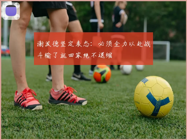 谢泼德坚定表态：必须全力以赴战斗输了就回家绝不退缩