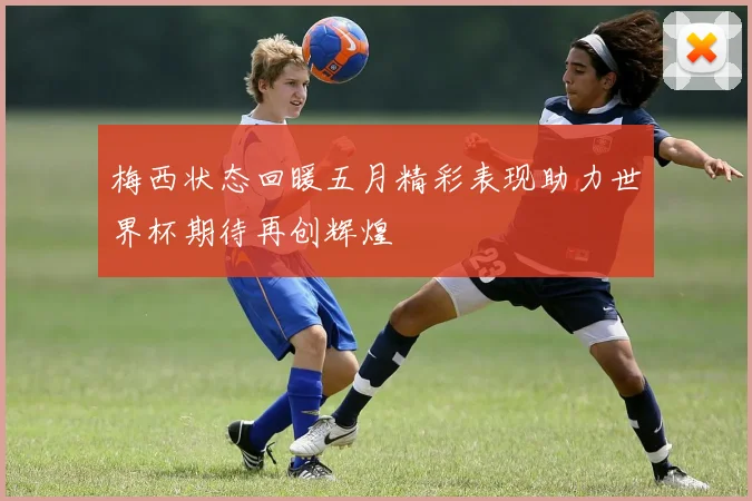 梅西状态回暖五月精彩表现助力世界杯期待再创辉煌