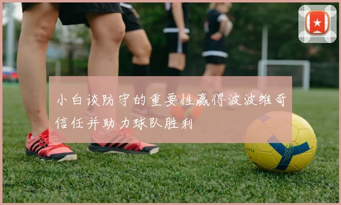 小白谈防守的重要性赢得波波维奇信任并助力球队胜利