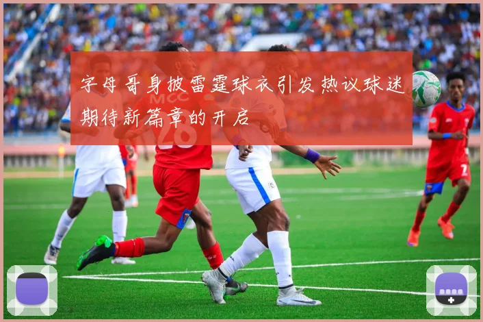 字母哥身披雷霆球衣引发热议球迷期待新篇章的开启