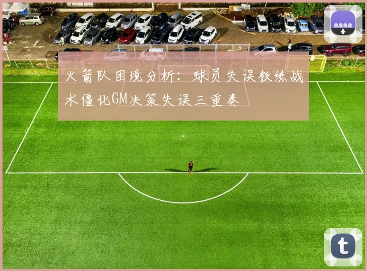 火箭队困境分析：球员失误教练战术僵化GM决策失误三重奏