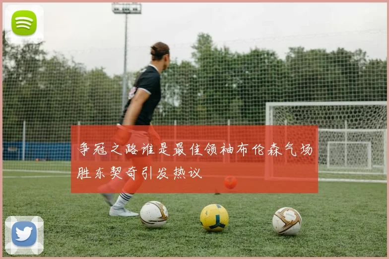 争冠之路谁是最佳领袖布伦森气场胜东契奇引发热议