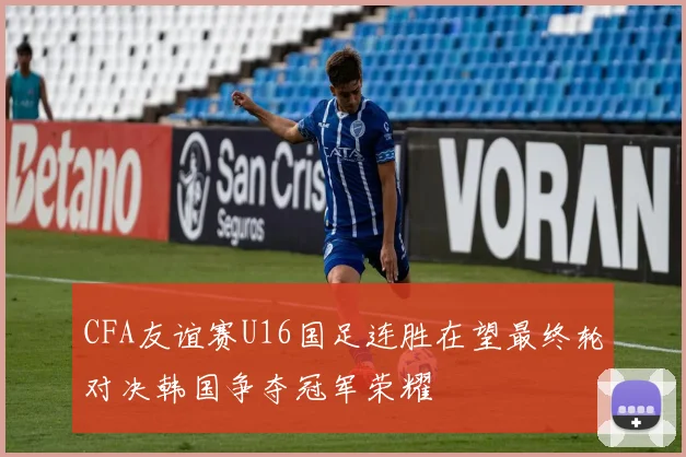 CFA友谊赛U16国足连胜在望最终轮对决韩国争夺冠军荣耀