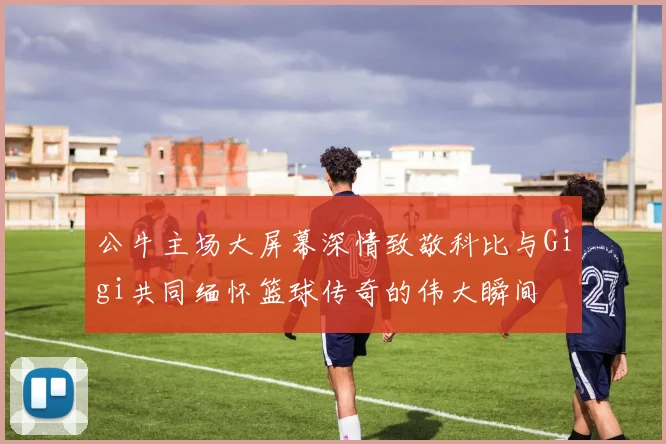公牛主场大屏幕深情致敬科比与Gigi共同缅怀篮球传奇的伟大瞬间