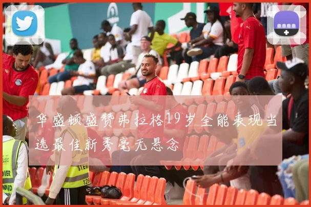 华盛顿盛赞弗拉格19岁全能表现当选最佳新秀毫无悬念