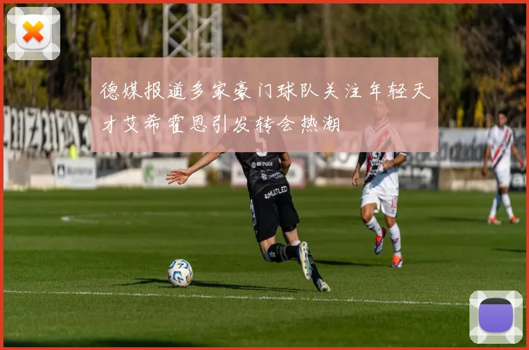 德媒报道多家豪门球队关注年轻天才艾希霍恩引发转会热潮