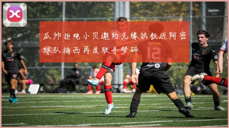 瓜帅拒绝小贝邀约无缘执教迈阿密球队梅西再度联手梦碎