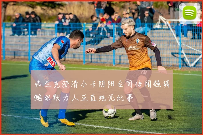 弗兰克澄清小卡阴阳合同传闻强调鲍尔默为人正直绝无此事
