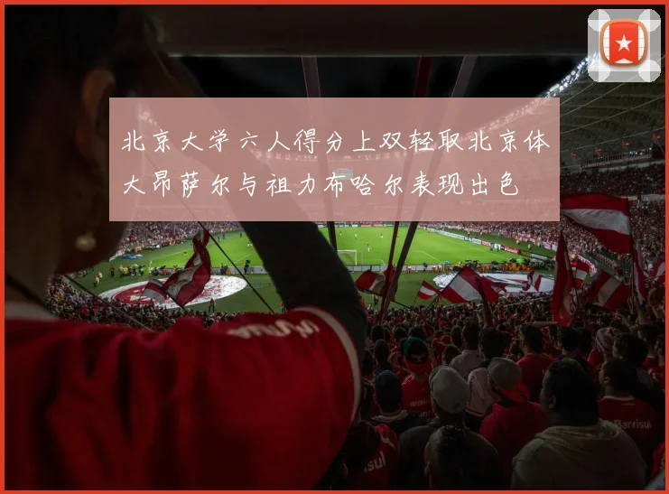 北京大学六人得分上双轻取北京体大昂萨尔与祖力布哈尔表现出色