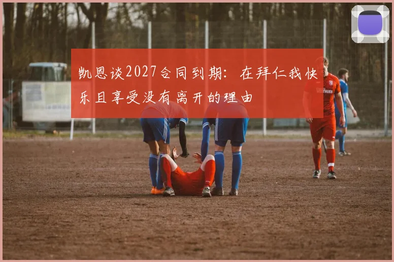 凯恩谈2027合同到期：在拜仁我快乐且享受没有离开的理由