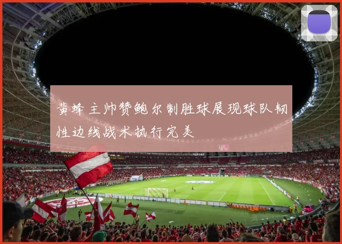 黄蜂主帅赞鲍尔制胜球展现球队韧性边线战术执行完美